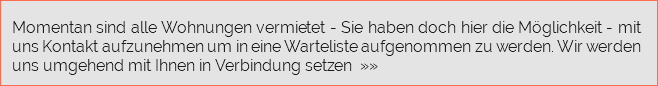 &nbsp;Momentan sind alle Wohnungen vermietet - Sie haben doch hier die Möglichkeit - mit uns Kontakt aufzunehmen um in eine Warteliste aufgenommen zu werden. Wir werden uns umgehend mit Ihnen in Verbindung setzen »»